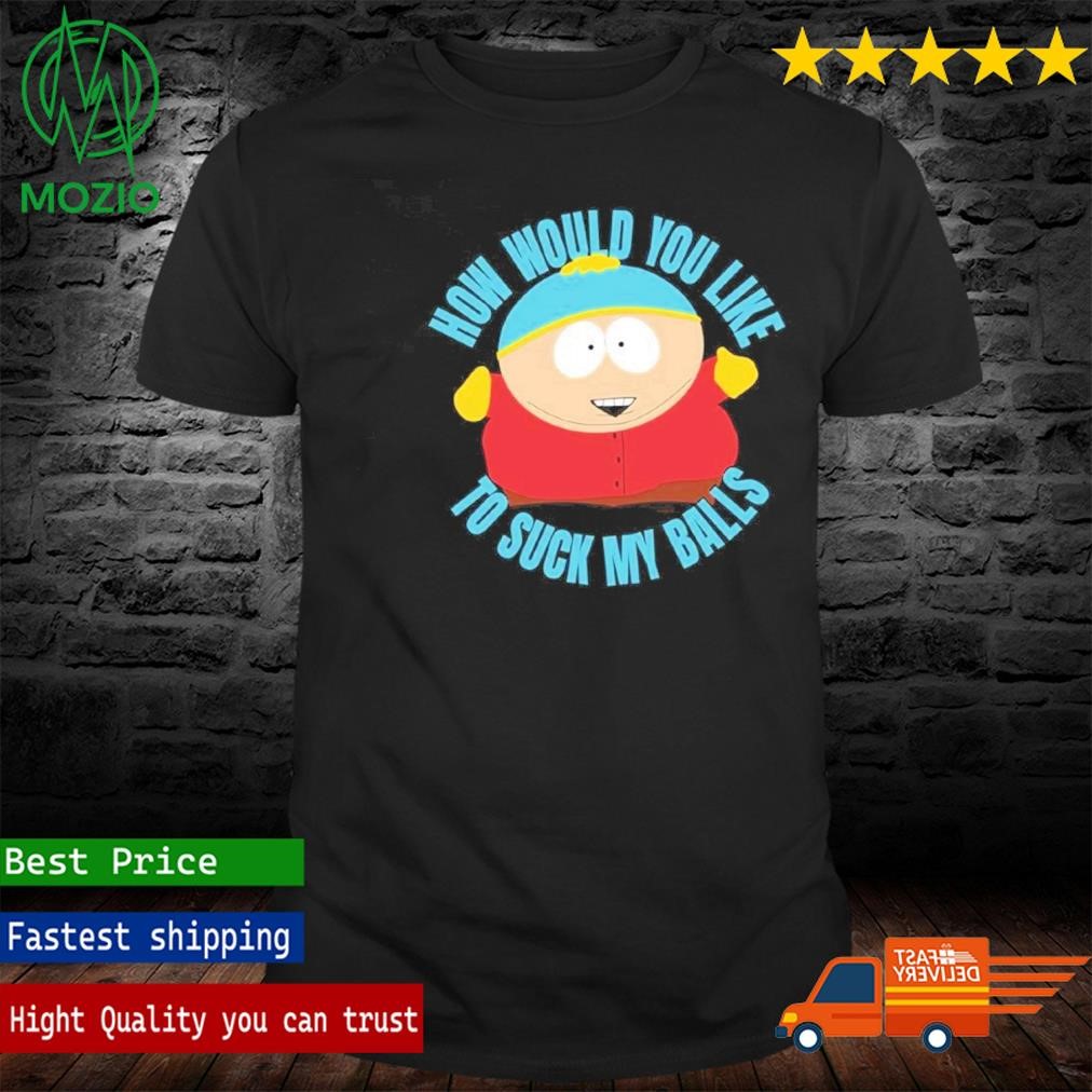 Official south Park How Would You Like To Suck My Balls T-Shirt, hoodie,  sweater, long sleeve and tank top