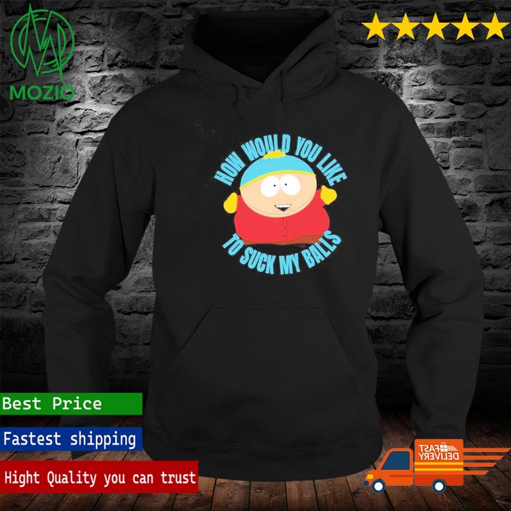 Official south Park How Would You Like To Suck My Balls T-Shirt, hoodie,  sweater, long sleeve and tank top