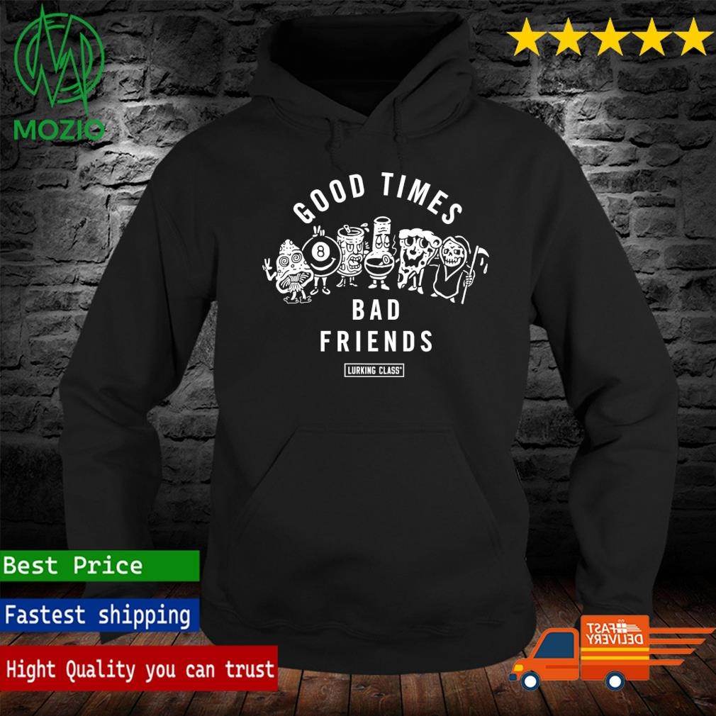 Bad Friends Good Times Bad Friend Shirt hoodie sweater long sleeve and tank top