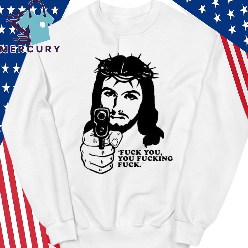 Official Fuck You You Fucking Fuck Jesus Shirt, hoodie